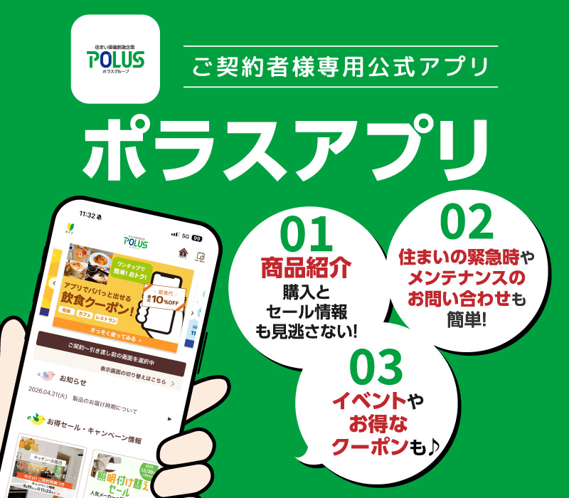 ポラスアプリ ご契約者様専用公式アプリ 商品紹介 購入とセール情報も見逃さない！ 住まいの緊急時やメンテナンスのお問い合わせも簡単！ イベントやお得なクーポンも