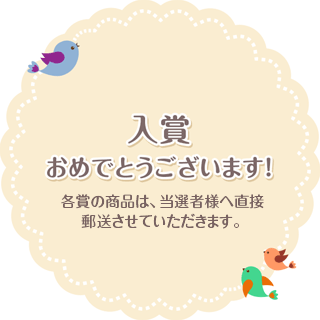 入賞おめでとうございます！各賞の商品は、当選者様へ直接郵送させていただきます。