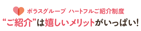 ポラスグループ ハートフルご紹介制度 ”ご紹介”は嬉しいメリットがいっぱい！