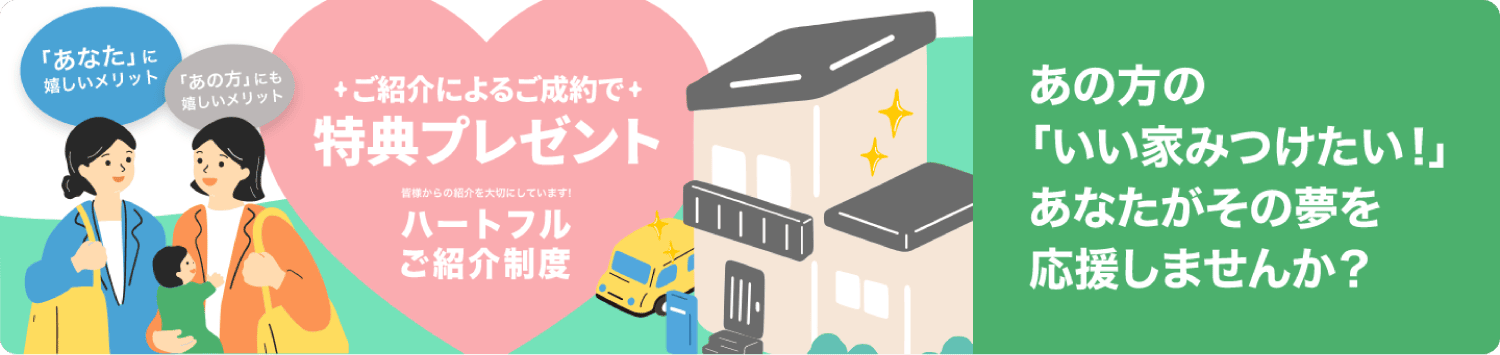 ご紹介によるご成約で特典プレゼント ハートフルご紹介制度 あの方の「いい家みつけたい！」あなたがその夢を応援しませんか？