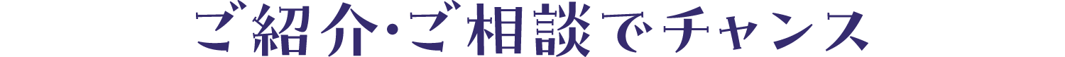 ご紹介・ご相談でチャンス