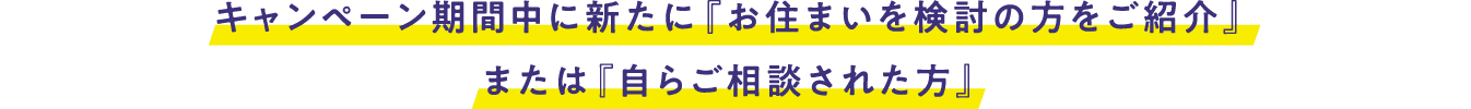 キャンペーン期間中に新たに『お住まいをご検討の方をご紹介』または『自らご相談された方』